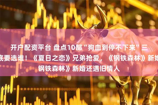 开户配资平台 盘点10部“狗血到停不下来”三角恋剧！到底要选谁！《夏日之恋》兄弟抢爱，《钢铁森林》新婚还遇旧情人